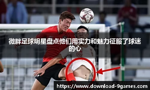 微胖足球明星盘点他们用实力和魅力征服了球迷的心